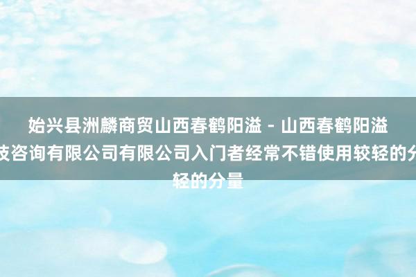 始兴县洲麟商贸山西春鹤阳溢 - 山西春鹤阳溢科技咨询有限公司有限公司入门者经常不错使用较轻的分量